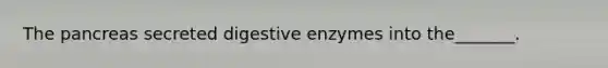 The pancreas secreted digestive enzymes into the_______.