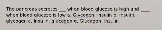 The pancreas secretes ___ when blood glucose is high and ____ when blood glucose is low a. Glycogen, insulin b. Insulin, glycogen c. Insulin, glucagon d. Glucagon, insulin