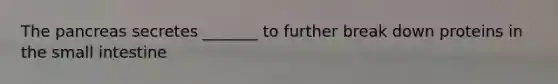 The pancreas secretes _______ to further break down proteins in the small intestine