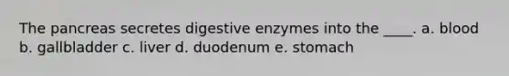 The pancreas secretes digestive enzymes into the ____. a. blood b. gallbladder c. liver d. duodenum e. stomach