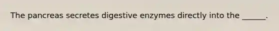 The pancreas secretes digestive enzymes directly into the ______.