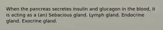 When the pancreas secretes insulin and glucagon in the blood, it is acting as a (an) Sebacious gland. Lymph gland. Endocrine gland. Exocrine gland.