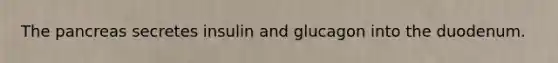 The pancreas secretes insulin and glucagon into the duodenum.