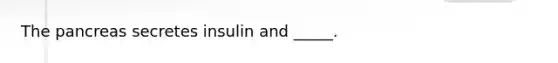 The pancreas secretes insulin and _____.