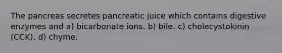 The pancreas secretes pancreatic juice which contains digestive enzymes and a) bicarbonate ions. b) bile. c) cholecystokinin (CCK). d) chyme.