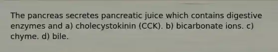 The pancreas secretes pancreatic juice which contains digestive enzymes and a) cholecystokinin (CCK). b) bicarbonate ions. c) chyme. d) bile.