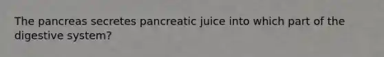 The pancreas secretes pancreatic juice into which part of the digestive system?