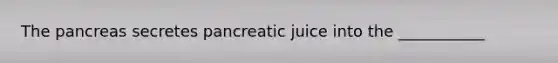 The pancreas secretes pancreatic juice into the ___________