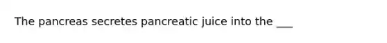 The pancreas secretes pancreatic juice into the ___