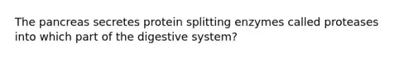 The pancreas secretes protein splitting enzymes called proteases into which part of the digestive system?