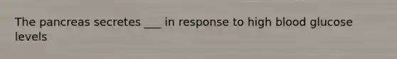 The pancreas secretes ___ in response to high blood glucose levels