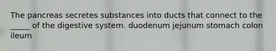 The pancreas secretes substances into ducts that connect to the _____ of the digestive system. duodenum jejunum stomach colon ileum