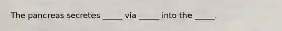 The pancreas secretes _____ via _____ into the _____.