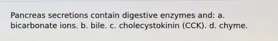 Pancreas secretions contain <a href='https://www.questionai.com/knowledge/kK14poSlmL-digestive-enzymes' class='anchor-knowledge'>digestive enzymes</a> and: a. bicarbonate ions. b. bile. c. cholecystokinin (CCK). d. chyme.