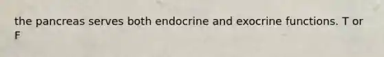 the pancreas serves both endocrine and exocrine functions. T or F