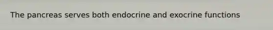 The pancreas serves both endocrine and exocrine functions