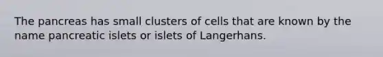 The pancreas has small clusters of cells that are known by the name pancreatic islets or islets of Langerhans.