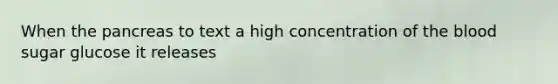 When the pancreas to text a high concentration of the blood sugar glucose it releases