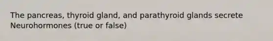 The pancreas, thyroid gland, and parathyroid glands secrete Neurohormones (true or false)