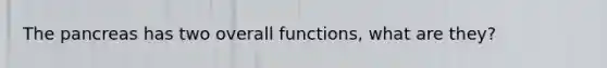 The pancreas has two overall functions, what are they?