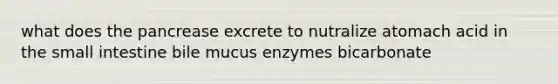 what does the pancrease excrete to nutralize atomach acid in the small intestine bile mucus enzymes bicarbonate