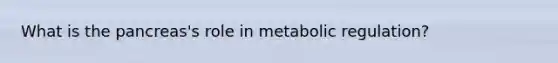 What is <a href='https://www.questionai.com/knowledge/kITHRba4Cd-the-pancreas' class='anchor-knowledge'>the pancreas</a>'s role in metabolic regulation?