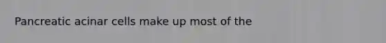 Pancreatic acinar cells make up most of the