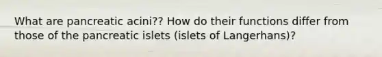 What are pancreatic acini?? How do their functions differ from those of the pancreatic islets (islets of Langerhans)?