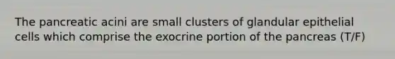 The pancreatic acini are small clusters of glandular epithelial cells which comprise the exocrine portion of the pancreas (T/F)