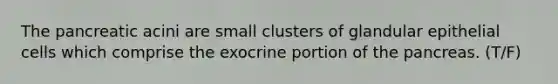 The pancreatic acini are small clusters of glandular epithelial cells which comprise the exocrine portion of the pancreas. (T/F)