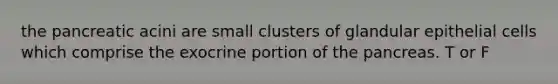 the pancreatic acini are small clusters of glandular epithelial cells which comprise the exocrine portion of the pancreas. T or F