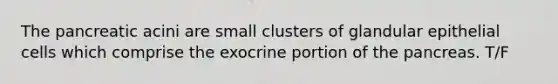 The pancreatic acini are small clusters of glandular epithelial cells which comprise the exocrine portion of <a href='https://www.questionai.com/knowledge/kITHRba4Cd-the-pancreas' class='anchor-knowledge'>the pancreas</a>. T/F