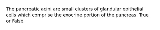 The pancreatic acini are small clusters of glandular epithelial cells which comprise the exocrine portion of <a href='https://www.questionai.com/knowledge/kITHRba4Cd-the-pancreas' class='anchor-knowledge'>the pancreas</a>. True or False