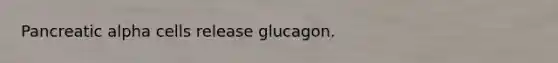 Pancreatic alpha cells release glucagon.