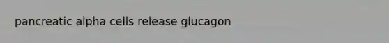 pancreatic alpha cells release glucagon