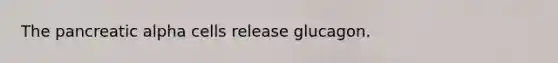 The pancreatic alpha cells release glucagon.