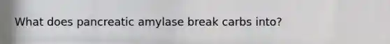 What does pancreatic amylase break carbs into?