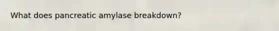 What does pancreatic amylase breakdown?