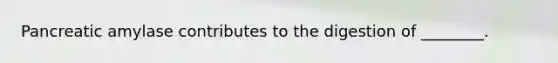 Pancreatic amylase contributes to the digestion of ________.