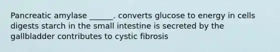 Pancreatic amylase ______. converts glucose to energy in cells digests starch in the small intestine is secreted by the gallbladder contributes to cystic fibrosis