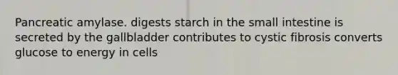Pancreatic amylase. digests starch in the small intestine is secreted by the gallbladder contributes to cystic fibrosis converts glucose to energy in cells