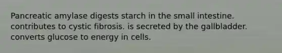 Pancreatic amylase digests starch in the small intestine. contributes to cystic fibrosis. is secreted by the gallbladder. converts glucose to energy in cells.