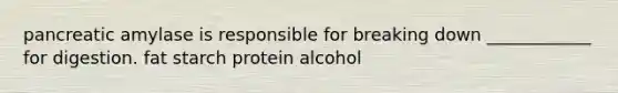 pancreatic amylase is responsible for breaking down ____________ for digestion. fat starch protein alcohol