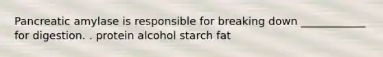 Pancreatic amylase is responsible for breaking down ____________ for digestion. . protein alcohol starch fat