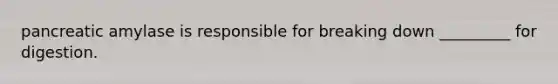 pancreatic amylase is responsible for breaking down _________ for digestion.
