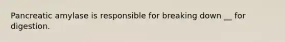 Pancreatic amylase is responsible for breaking down __ for digestion.