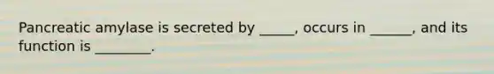 Pancreatic amylase is secreted by _____, occurs in ______, and its function is ________.