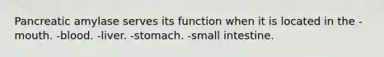 Pancreatic amylase serves its function when it is located in the -mouth. -blood. -liver. -stomach. -small intestine.