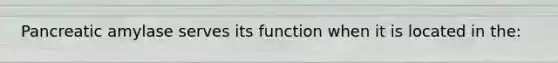 Pancreatic amylase serves its function when it is located in the: