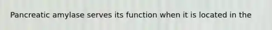 Pancreatic amylase serves its function when it is located in the